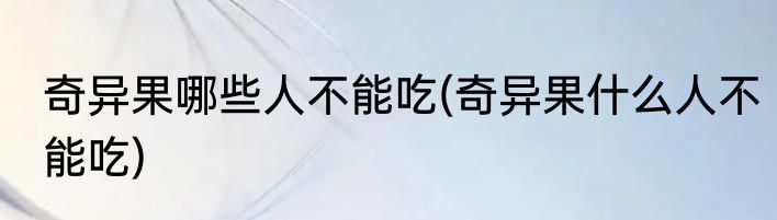 奇异果哪些人不能吃(奇异果什么人不能吃)