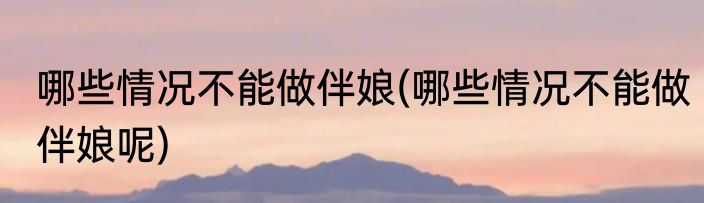 哪些情况不能做伴娘(哪些情况不能做伴娘呢)