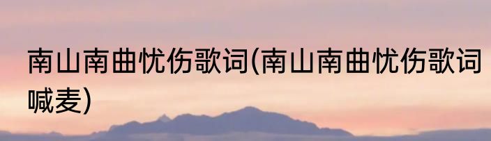 南山南曲忧伤歌词(南山南曲忧伤歌词喊麦)