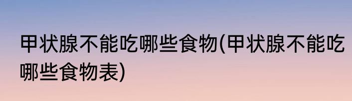 甲状腺不能吃哪些食物(甲状腺不能吃哪些食物表)