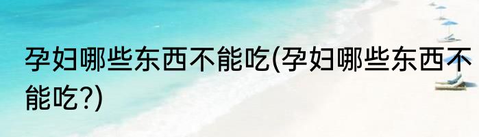 孕妇哪些东西不能吃(孕妇哪些东西不能吃?)