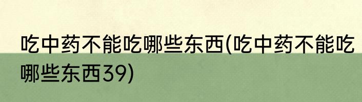 吃中药不能吃哪些东西(吃中药不能吃哪些东西39)