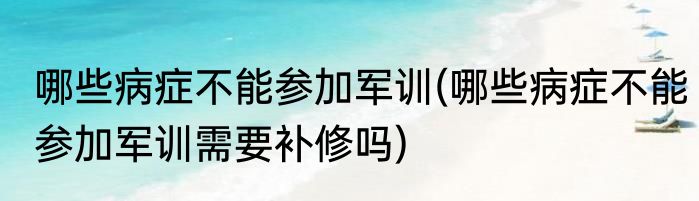哪些病症不能参加军训(哪些病症不能参加军训需要补修吗)