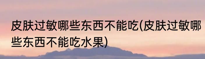 皮肤过敏哪些东西不能吃(皮肤过敏哪些东西不能吃水果)