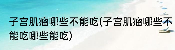 子宫肌瘤哪些不能吃(子宫肌瘤哪些不能吃哪些能吃)