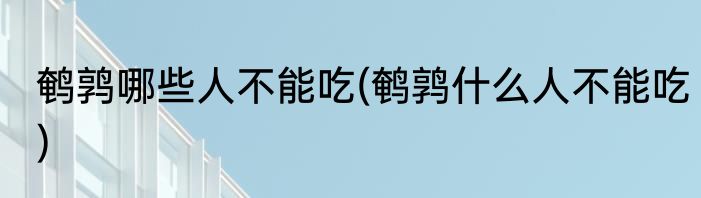 鹌鹑哪些人不能吃(鹌鹑什么人不能吃)