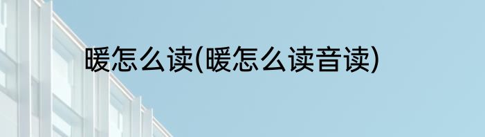 暖怎么读(暖怎么读音读)