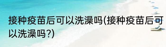 接种疫苗后可以洗澡吗(接种疫苗后可以洗澡吗?)
