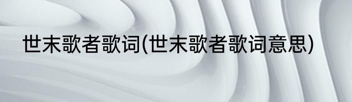 世末歌者歌词(世末歌者歌词意思)