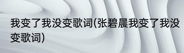 我变了我没变歌词(张碧晨我变了我没变歌词)