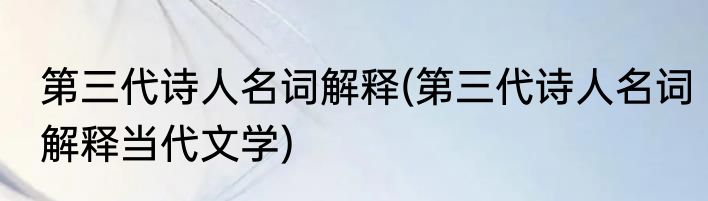 第三代诗人名词解释(第三代诗人名词解释当代文学)