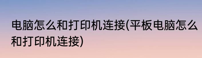 电脑怎么和打印机连接(平板电脑怎么和打印机连接)