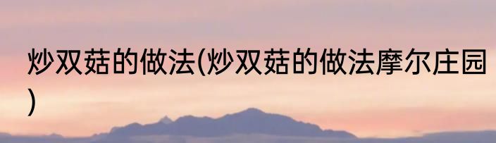 炒双菇的做法(炒双菇的做法摩尔庄园)