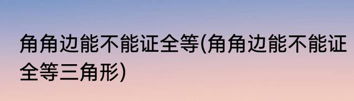 角角边能不能证全等(角角边能不能证全等三角形)