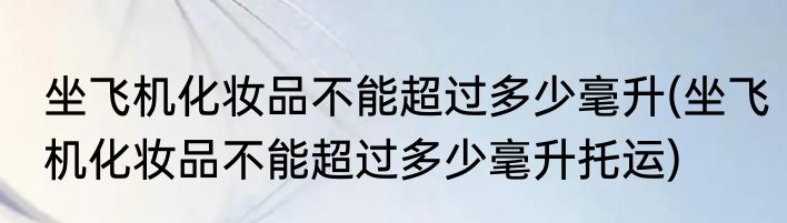 坐飞机化妆品不能超过多少毫升(坐飞机化妆品不能超过多少毫升托运)