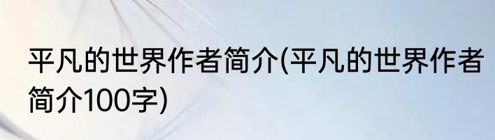 平凡的世界作者简介(平凡的世界作者简介100字)