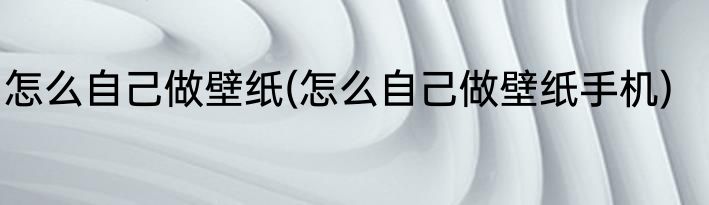 怎么自己做壁纸(怎么自己做壁纸手机)