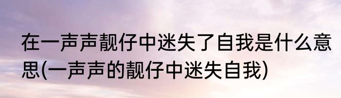 在一声声靓仔中迷失了自我是什么意思(一声声的靓仔中迷失自我)