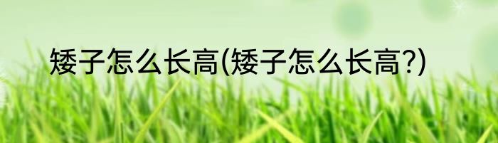 矮子怎么长高(矮子怎么长高?)