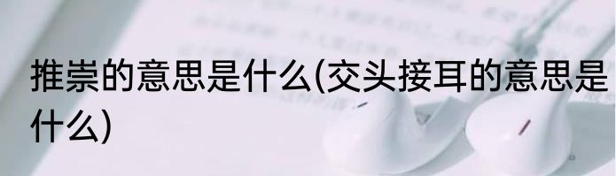 推崇的意思是什么(交头接耳的意思是什么)