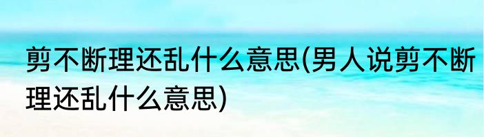 剪不断理还乱什么意思(男人说剪不断理还乱什么意思)