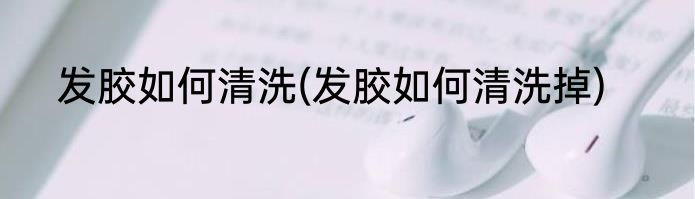 发胶如何清洗(发胶如何清洗掉)