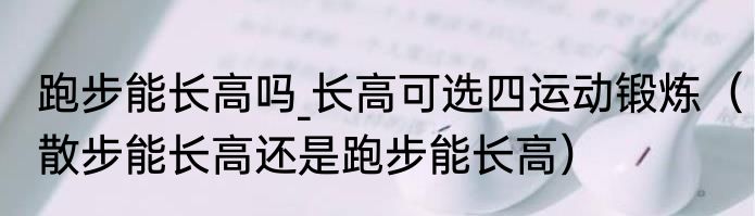 跑步能长高吗_长高可选四运动锻炼	（散步能长高还是跑步能长高）