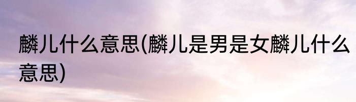 麟儿什么意思(麟儿是男是女麟儿什么意思)