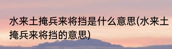 水来土掩兵来将挡是什么意思(水来土掩兵来将挡的意思)