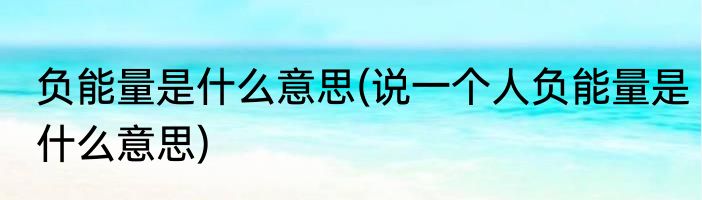 负能量是什么意思(说一个人负能量是什么意思)