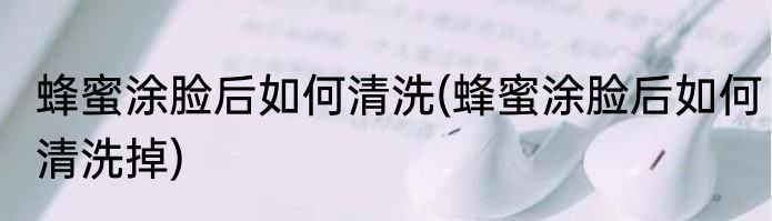 蜂蜜涂脸后如何清洗(蜂蜜涂脸后如何清洗掉)