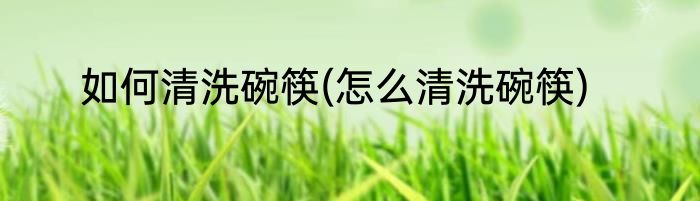 如何清洗碗筷(怎么清洗碗筷)
