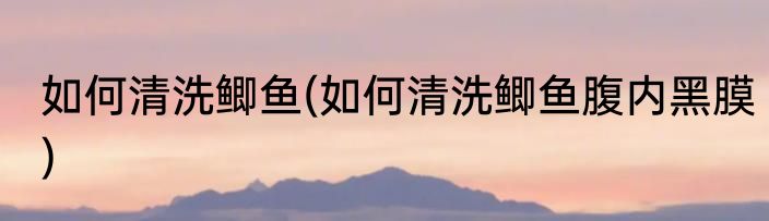 如何清洗鲫鱼(如何清洗鲫鱼腹内黑膜)