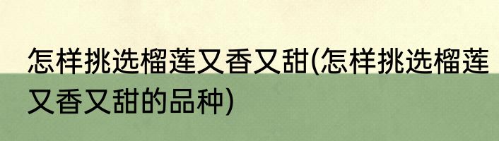 怎样挑选榴莲又香又甜(怎样挑选榴莲又香又甜的品种)