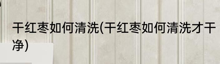 干红枣如何清洗(干红枣如何清洗才干净)