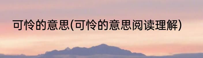 可怜的意思(可怜的意思阅读理解)