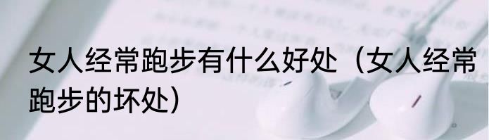 女人经常跑步有什么好处（女人经常跑步的坏处）