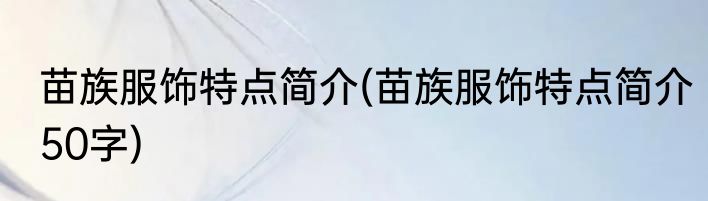 苗族服饰特点简介(苗族服饰特点简介50字)