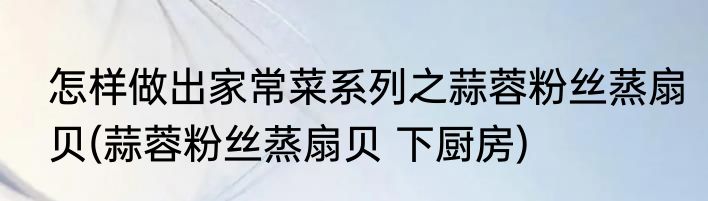 怎样做出家常菜系列之蒜蓉粉丝蒸扇贝(蒜蓉粉丝蒸扇贝 下厨房)