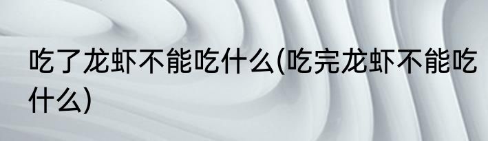 吃了龙虾不能吃什么(吃完龙虾不能吃什么)