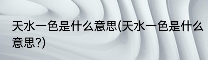 天水一色是什么意思(天水一色是什么意思?)