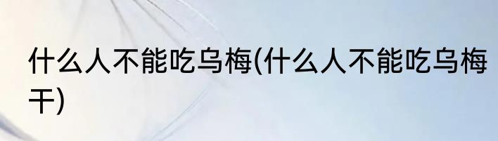 什么人不能吃乌梅(什么人不能吃乌梅干)