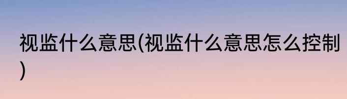视监什么意思(视监什么意思怎么控制)