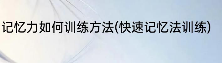 记忆力如何训练方法(快速记忆法训练)