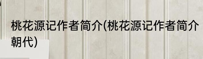 桃花源记作者简介(桃花源记作者简介朝代)
