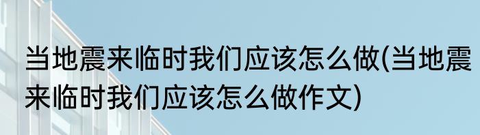 当地震来临时我们应该怎么做(当地震来临时我们应该怎么做作文)