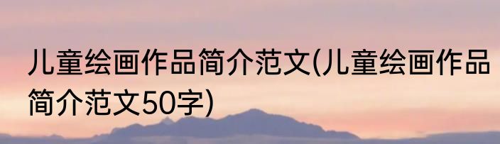 儿童绘画作品简介范文(儿童绘画作品简介范文50字)