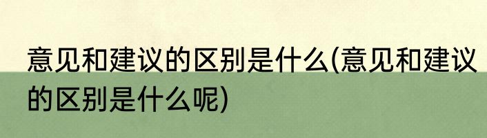 意见和建议的区别是什么(意见和建议的区别是什么呢)