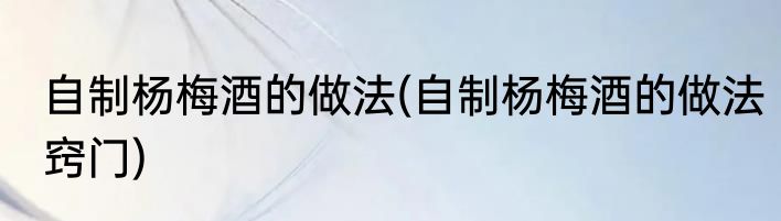 自制杨梅酒的做法(自制杨梅酒的做法窍门)