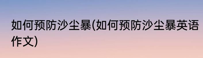 如何预防沙尘暴(如何预防沙尘暴英语作文)